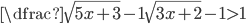 \dfrac{\sqrt{5x+3}-1}{\sqrt{3x+2}-1}>1