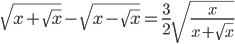 \displaystyle \sqrt{x+\sqrt{x}}-\sqrt{x-\sqrt{x}}=\frac{3}{2}\sqrt{\frac{x}{x+\sqrt{x}}}