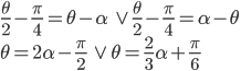 \frac\theta2-\frac\pi4=\theta-\alpha\quad\vee\quad \frac\theta2-\frac\pi4=\alpha-\theta\\ \theta=2\alpha-\frac\pi2\quad\vee\quad\theta=\frac23\alpha+\frac\pi6