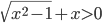 \sqrt{x^2-1}+x>0