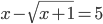 x-\sqrt{x+1}=5