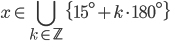 x\in \bigcup_{k\in\mathbb Z}\{15^\circ+k\cdot180^\circ\}