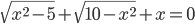 \sqrt{x^2-5}+\sqrt{10-x^2}+x=0