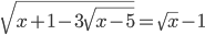 \displaystyle \sqrt{x+1-3\sqrt{x-5}}=\sqrt{x}-1