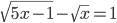 \sqrt{5x-1}-\sqrt{x}=1